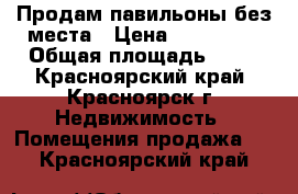 Продам павильоны без места › Цена ­ 190 000 › Общая площадь ­ 70 - Красноярский край, Красноярск г. Недвижимость » Помещения продажа   . Красноярский край